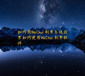 如何用WeChat 刷票系统投票如何使用WeChat 刷票软件